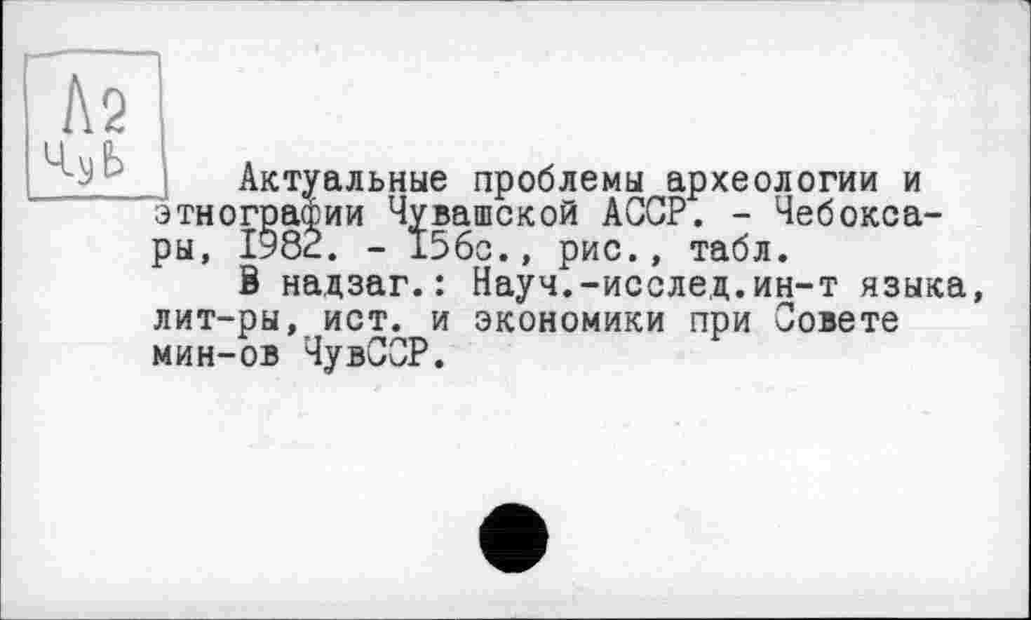 ﻿Актуальные проблемы археологии и этнографии Чувашской АССР. - Чебоксары, 1982. - 156с., рис., табл.
В надзаг. : Науч.-исслед.ин-т языка лит-ры, ист. и экономики при Совете мин-ов ЧувССР.